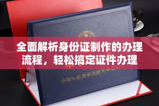 乐都全面解析身份证制作的办理流程，轻松搞定证件办理