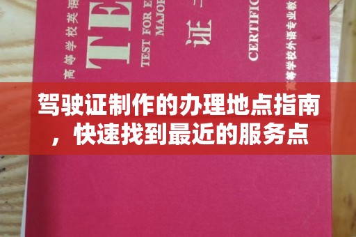乐都驾驶证制作的办理地点指南，快速找到最近的服务点