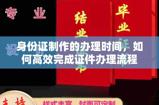 乐都身份证制作的办理时间，如何高效完成证件办理流程