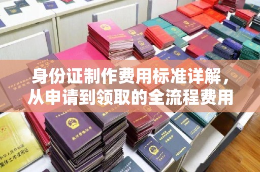 乐都身份证制作费用标准详解，从申请到领取的全流程费用解析