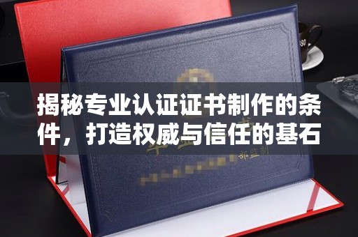 乐都揭秘专业认证证书制作的条件，打造权威与信任的基石