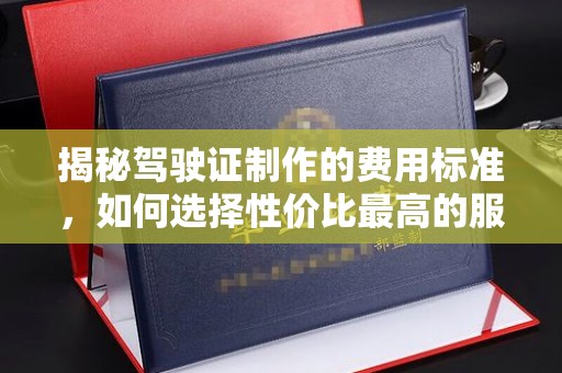乐都揭秘驾驶证制作的费用标准，如何选择性价比最高的服务？