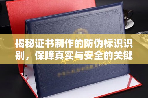 乐都揭秘证书制作的防伪标识识别，保障真实与安全的关键