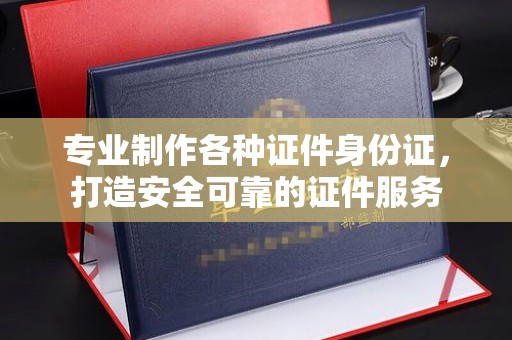 乐都专业制作各种证件身份证，打造安全可靠的证件服务