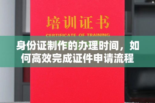 乐都身份证制作的办理时间，如何高效完成证件申请流程