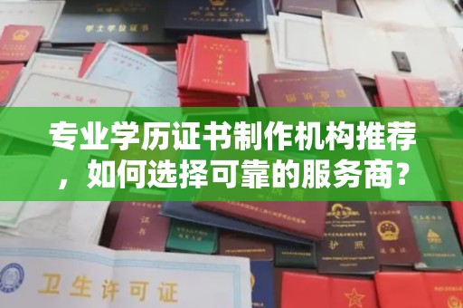 乐都专业学历证书制作机构推荐，如何选择可靠的服务商？