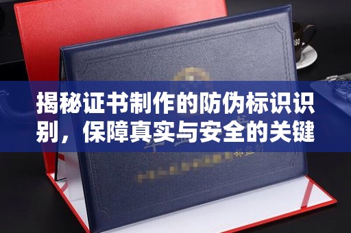 乐都揭秘证书制作的防伪标识识别，保障真实与安全的关键