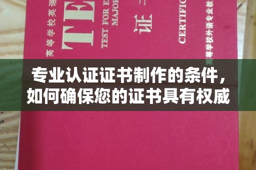 乐都专业认证证书制作的条件，如何确保您的证书具有权威性和可信度