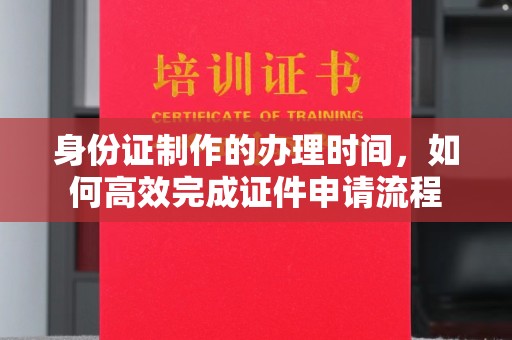 乐都身份证制作的办理时间，如何高效完成证件申请流程