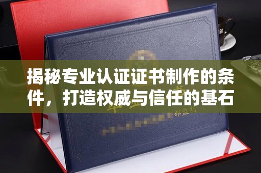 乐都揭秘专业认证证书制作的条件，打造权威与信任的基石