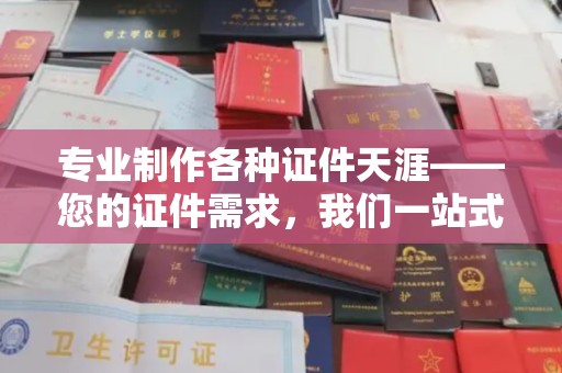 乐都专业制作各种证件天涯——您的证件需求，我们一站式解决