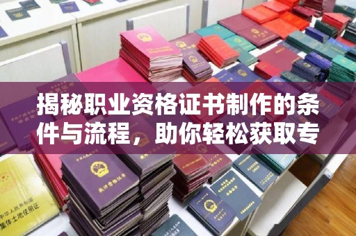 乐都揭秘职业资格证书制作的条件与流程，助你轻松获取专业认证