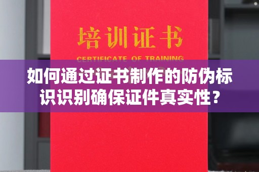 乐都如何通过证书制作的防伪标识识别确保证件真实性？